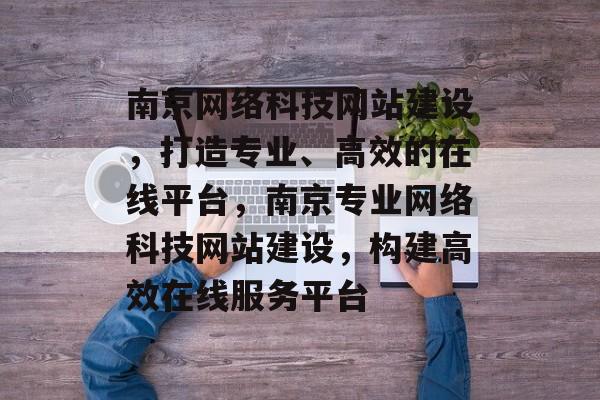 南京网络科技网站建设,打造专业、高效的在线平台,南京专业网络科技网站建设,构建高效在线服务平台 南京网络科技网站建设,打造专业、高效的在线平台,南京专业网络科技网站建设,构建高效在线服务平台