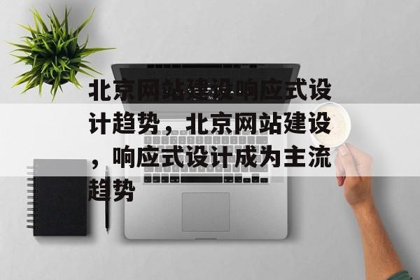 北京网站建设响应式设计趋势，北京网站建设，响应式设计成为主流趋势