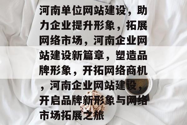 河南单位网站建设，助力企业提升形象，拓展网络市场，河南企业网站建设新篇章，塑造品牌形象，开拓网络商机，河南企业网站建设，开启品牌新形象与网络市场拓展之旅