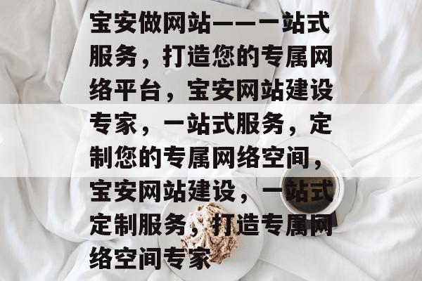 宝安做网站——一站式服务，打造您的专属网络平台，宝安网站建设专家，一站式服务，定制您的专属网络空间，宝安网站建设，一站式定制服务，打造专属网络空间专家