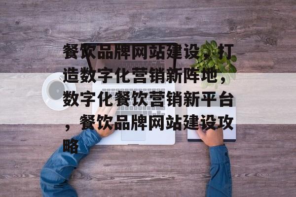 餐饮品牌网站建设，打造数字化营销新阵地，数字化餐饮营销新平台，餐饮品牌网站建设攻略