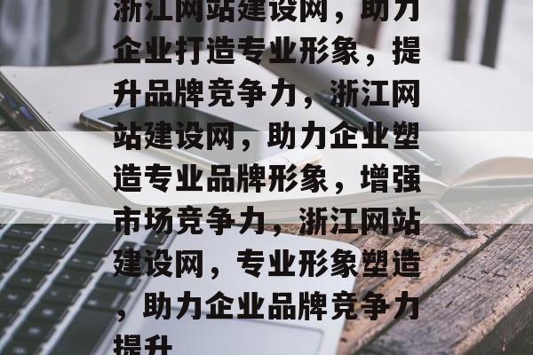 浙江网站建设网，助力企业打造专业形象，提升品牌竞争力，浙江网站建设网，助力企业塑造专业品牌形象，增强市场竞争力，浙江网站建设网，专业形象塑造，助力企业品牌竞争力提升