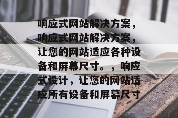 响应式网站解决方案，响应式网站解决方案，让您的网站适应各种设备和屏幕尺寸。，响应式设计，让您的网站适应所有设备和屏幕尺寸