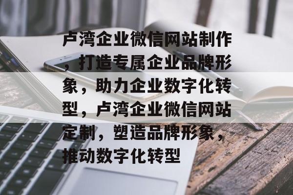 卢湾企业微信网站制作，打造专属企业品牌形象，助力企业数字化转型，卢湾企业微信网站定制，塑造品牌形象，推动数字化转型