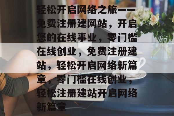 轻松开启网络之旅——免费注册建网站,开启您的在线事业,零门槛在线创业,免费注册建站,轻松开启网络新篇章,零门槛在线创业,轻松注册建站开启网络新篇章 轻松开启网络之旅——免费注册建网站,开启您的在线事业,零门槛在线创业,免费注册建站,轻松开启网络新篇章,零门槛在线创业,轻松注册建站开启网络新篇章