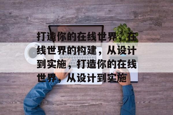 打造你的在线世界,在线世界的构建,从设计到实施,打造你的在线世界,从设计到实施 打造你的在线世界,在线世界的构建,从设计到实施,打造你的在线世界,从设计到实施