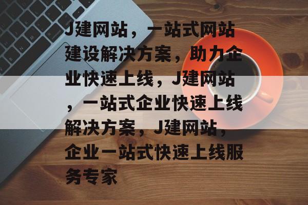 J建网站,一站式网站建设解决方案,助力企业快速上线,J建网站,一站式企业快速上线解决方案,J建网站,企业一站式快速上线服务专家 J建网站,一站式网站建设解决方案,助力企业快速上线,J建网站,一站式企业快速上线解决方案,J建网站,企业一站式快速上线服务专家