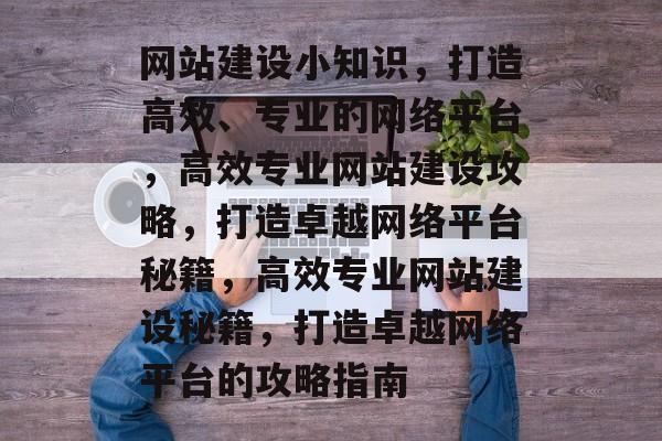 网站建设小知识，打造高效、专业的网络平台，高效专业网站建设攻略，打造卓越网络平台秘籍，高效专业网站建设秘籍，打造卓越网络平台的攻略指南