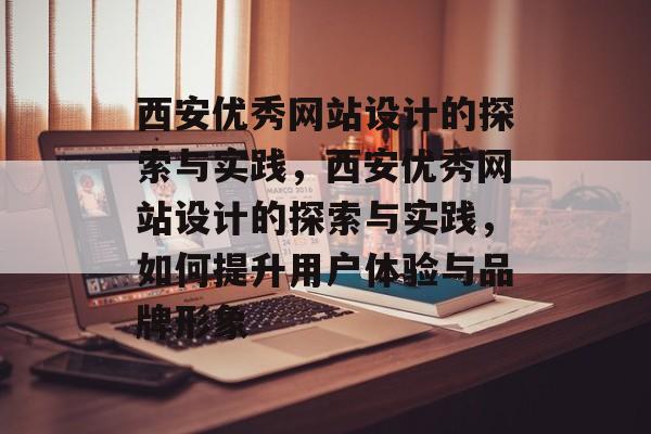 西安优秀网站设计的探索与实践，西安优秀网站设计的探索与实践，如何提升用户体验与品牌形象