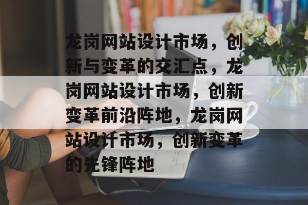 龙岗网站设计市场，创新与变革的交汇点，龙岗网站设计市场，创新变革前沿阵地，龙岗网站设计市场，创新变革的先锋阵地