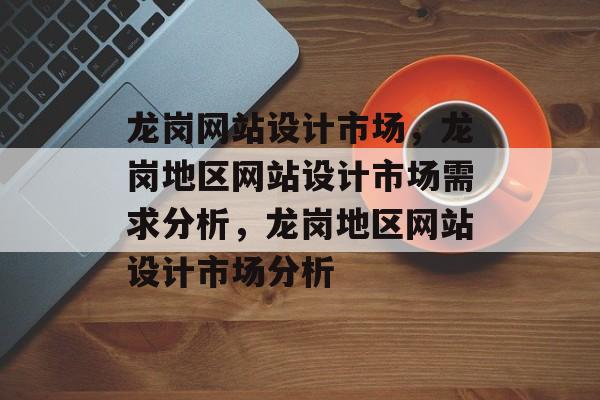 龙岗网站设计市场，龙岗地区网站设计市场需求分析，龙岗地区网站设计市场分析