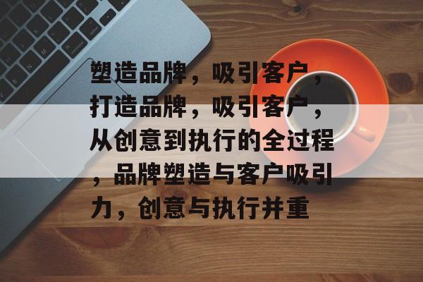 塑造品牌，吸引客户，打造品牌，吸引客户，从创意到执行的全过程，品牌塑造与客户吸引力，创意与执行并重