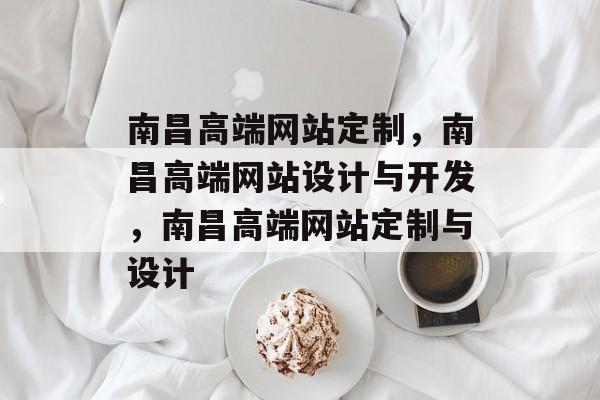 南昌高端网站定制，南昌高端网站设计与开发，南昌高端网站定制与设计