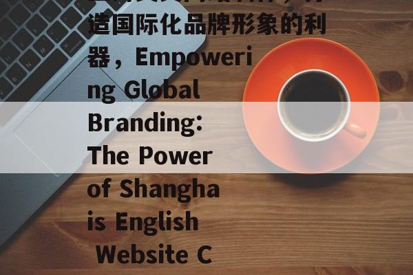 上海英文网站制作，打造国际化品牌形象的利器，Empowering Global Branding: The Power of Shanghais English Website Creation