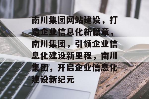 南川集团网站建设，打造企业信息化新篇章，南川集团，引领企业信息化建设新里程，南川集团，开启企业信息化建设新纪元