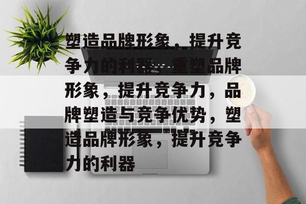 塑造品牌形象，提升竞争力的利器，重塑品牌形象，提升竞争力，品牌塑造与竞争优势，塑造品牌形象，提升竞争力的利器