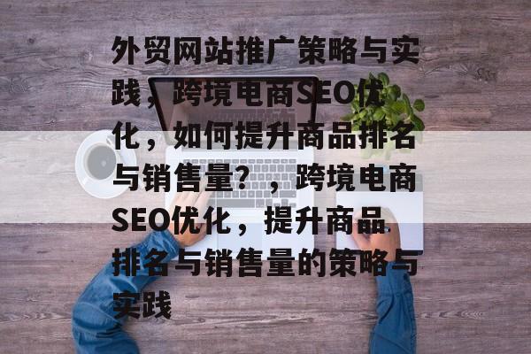 外贸网站推广策略与实践，跨境电商SEO优化，如何提升商品排名与销售量？，跨境电商SEO优化，提升商品排名与销售量的策略与实践