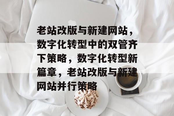 老站改版与新建网站,数字化转型中的双管齐下策略,数字化转型新篇章,老站改版与新建网站并行策略 老站改版与新建网站,数字化转型中的双管齐下策略,数字化转型新篇章,老站改版与新建网站并行策略