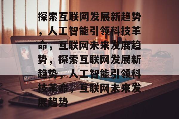 探索互联网发展新趋势，人工智能引领科技革命，互联网未来发展趋势，探索互联网发展新趋势，人工智能引领科技革命，互联网未来发展趋势