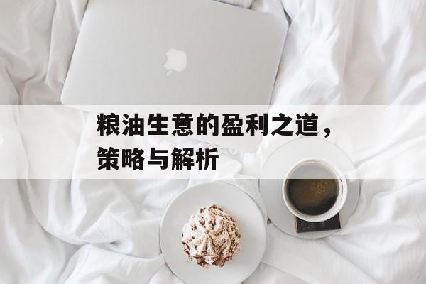 粮油生意的盈利之道，策略与解析