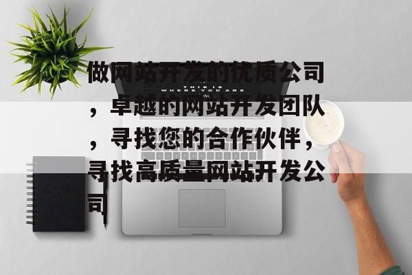 做网站开发的优质公司，卓越的网站开发团队，寻找您的合作伙伴，寻找高质量网站开发公司