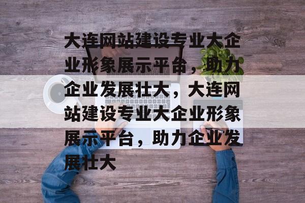 大连网站建设专业大企业形象展示平台，助力企业发展壮大，大连网站建设专业大企业形象展示平台，助力企业发展壮大