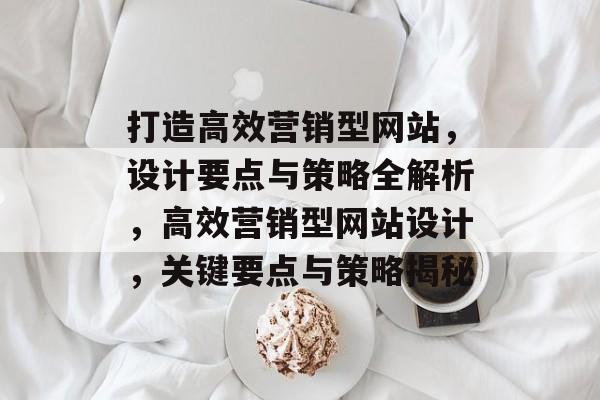 打造高效营销型网站，设计要点与策略全解析，高效营销型网站设计，关键要点与策略揭秘