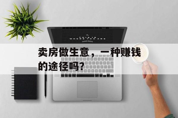 卖房做生意，一种赚钱的途径吗？