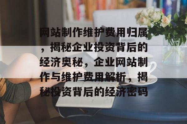 网站制作维护费用归属，揭秘企业投资背后的经济奥秘，企业网站制作与维护费用解析，揭秘投资背后的经济密码