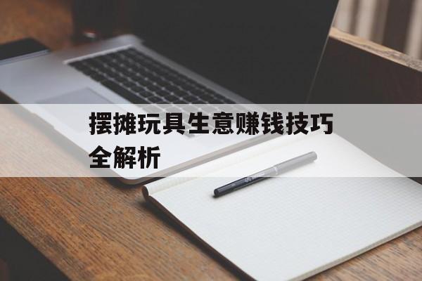 摆摊玩具生意赚钱技巧全解析