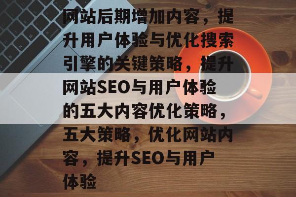 网站后期增加内容，提升用户体验与优化搜索引擎的关键策略，提升网站SEO与用户体验的五大内容优化策略，五大策略，优化网站内容，提升SEO与用户体验