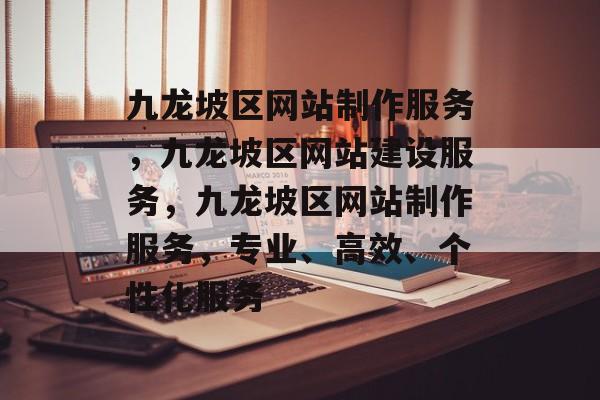 九龙坡区网站制作服务，九龙坡区网站建设服务，九龙坡区网站制作服务，专业、高效、个性化服务