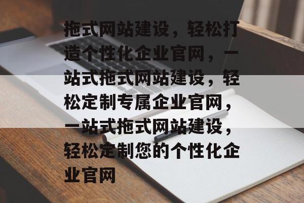 拖式网站建设，轻松打造个性化企业官网，一站式拖式网站建设，轻松定制专属企业官网，一站式拖式网站建设，轻松定制您的个性化企业官网