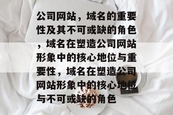 公司网站，域名的重要性及其不可或缺的角色，域名在塑造公司网站形象中的核心地位与重要性，域名在塑造公司网站形象中的核心地位与不可或缺的角色