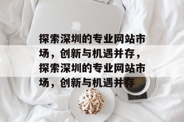 探索深圳的专业网站市场，创新与机遇并存，探索深圳的专业网站市场，创新与机遇并存