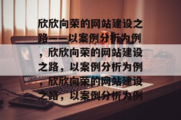欣欣向荣的网站建设之路——以案例分析为例，欣欣向荣的网站建设之路，以案例分析为例，欣欣向荣的网站建设之路，以案例分析为例