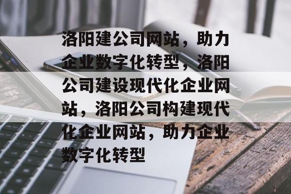 洛阳建公司网站，助力企业数字化转型，洛阳公司建设现代化企业网站，洛阳公司构建现代化企业网站，助力企业数字化转型