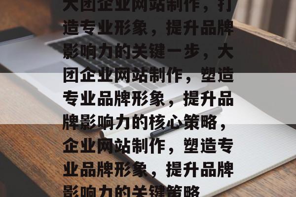 大团企业网站制作，打造专业形象，提升品牌影响力的关键一步，大团企业网站制作，塑造专业品牌形象，提升品牌影响力的核心策略，企业网站制作，塑造专业品牌形象，提升品牌影响力的关键策略