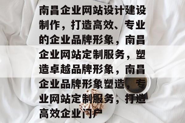 南昌企业网站设计建设制作，打造高效、专业的企业品牌形象，南昌企业网站定制服务，塑造卓越品牌形象，南昌企业品牌形象塑造，专业网站定制服务，打造高效企业门户
