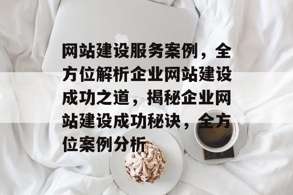 网站建设服务案例，全方位解析企业网站建设成功之道，揭秘企业网站建设成功秘诀，全方位案例分析