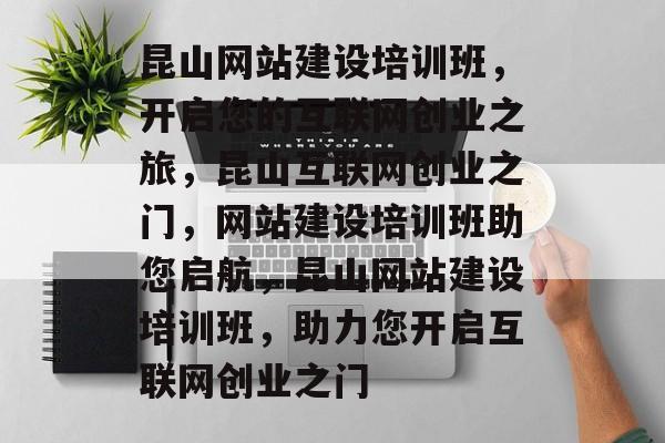 昆山网站建设培训班，开启您的互联网创业之旅，昆山互联网创业之门，网站建设培训班助您启航，昆山网站建设培训班，助力您开启互联网创业之门
