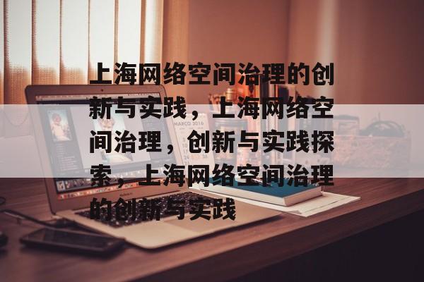 上海网络空间治理的创新与实践，上海网络空间治理，创新与实践探索，上海网络空间治理的创新与实践