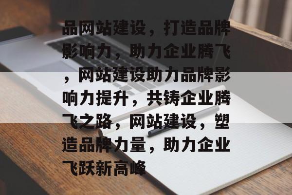 品网站建设，打造品牌影响力，助力企业腾飞，网站建设助力品牌影响力提升，共铸企业腾飞之路，网站建设，塑造品牌力量，助力企业飞跃新高峰