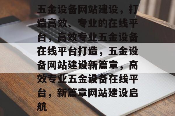 五金设备网站建设，打造高效、专业的在线平台，高效专业五金设备在线平台打造，五金设备网站建设新篇章，高效专业五金设备在线平台，新篇章网站建设启航