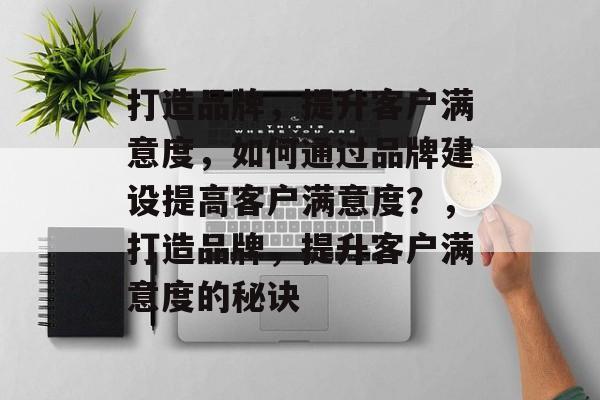 打造品牌，提升客户满意度，如何通过品牌建设提高客户满意度？，打造品牌，提升客户满意度的秘诀