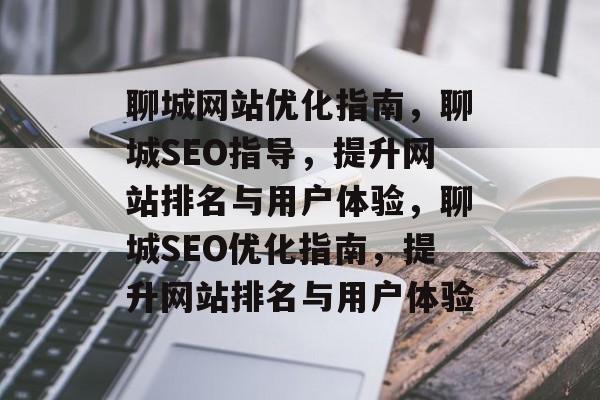 聊城网站优化指南，聊城SEO指导，提升网站排名与用户体验，聊城SEO优化指南，提升网站排名与用户体验