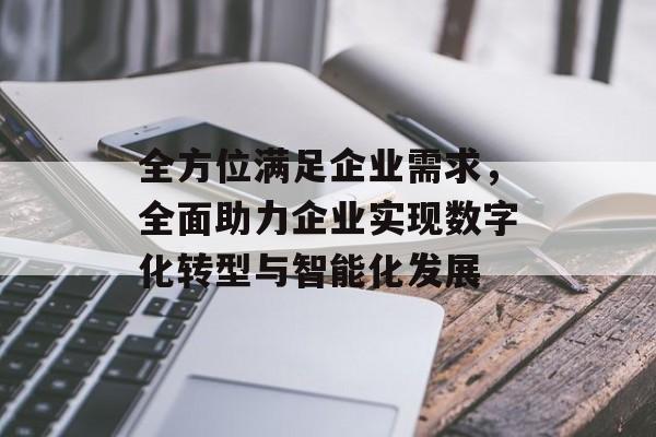 全方位满足企业需求，全面助力企业实现数字化转型与智能化发展