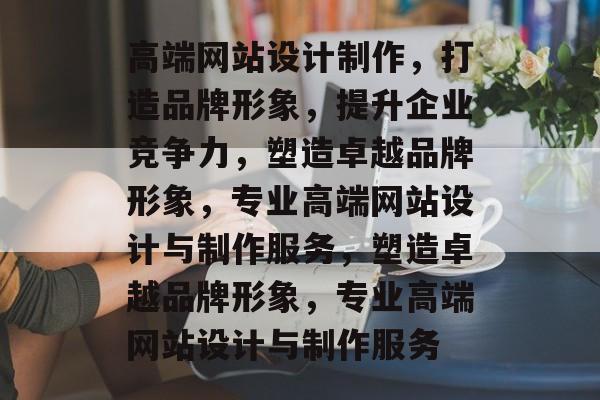 高端网站设计制作,打造品牌形象,提升企业竞争力,塑造卓越品牌形象,专业高端网站设计与制作服务,塑造卓越品牌形象,专业高端网站设计与制作服务 高端网站设计制作,打造品牌形象,提升企业竞争力,塑造卓越品牌形象,专业高端网站设计与制作服务,塑造卓越品牌形象,专业高端网站设计与制作服务