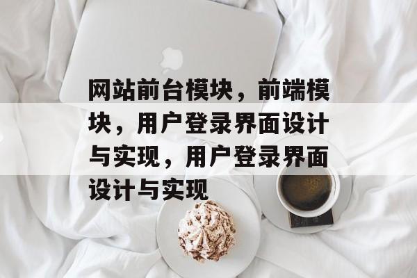 网站前台模块,前端模块,用户登录界面设计与实现,用户登录界面设计与实现 网站前台模块,前端模块,用户登录界面设计与实现,用户登录界面设计与实现
