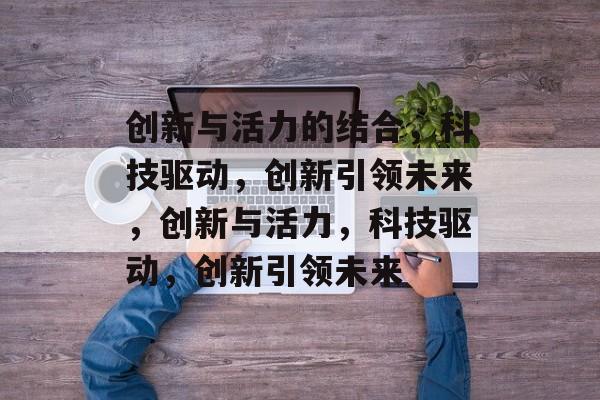 创新与活力的结合，科技驱动，创新引领未来，创新与活力，科技驱动，创新引领未来